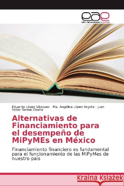 Alternativas de Financiamiento para el desempeño de MiPyMEs en México : Financiamiento financiero es fundamental para el funcionamiento de las MiPyMes de nuestro país López Vázquez, Eduardo; López Argota, Ma. Angélica; Bernal Olvera, Juan Victor 9783639532128 Editorial Académica Española - książka