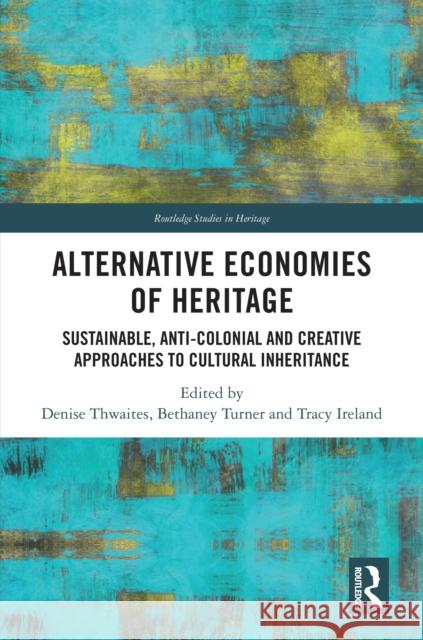 Alternative Economies of Heritage: Sustainable, Anti-Colonial and Creative Approaches to Cultural Inheritance Denise Thwaites Bethaney Turner Tracy Ireland 9781032269818 Routledge - książka