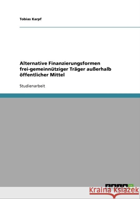 Alternative Finanzierungsformen frei-gemeinnütziger Träger außerhalb öffentlicher Mittel Karpf, Tobias 9783638677042 Grin Verlag - książka