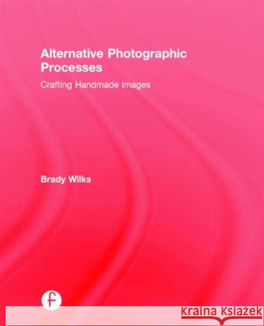 Alternative Photographic Processes: Crafting Handmade Images Brady Wilks 9781138808669 Focal Press - książka