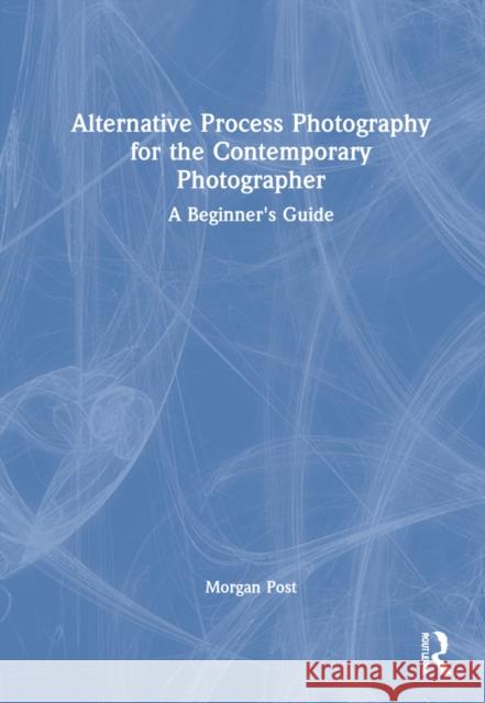 Alternative Process Photography for the Contemporary Photographer: A Beginner's Guide Morgan Post 9780367609030 Taylor & Francis Ltd - książka