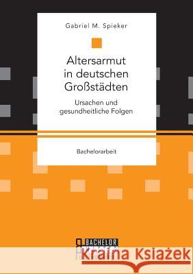 Altersarmut in deutschen Großstädten. Ursachen und gesundheitliche Folgen Gabriel M Spieker 9783959930727 Bachelor + Master Publishing - książka