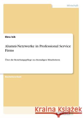 Alumni-Netzwerke in Professional Service Firms: Über die Beziehungspflege zu ehemaligen Mitarbeitern Isik, Ebru 9783668849365 Grin Verlag - książka