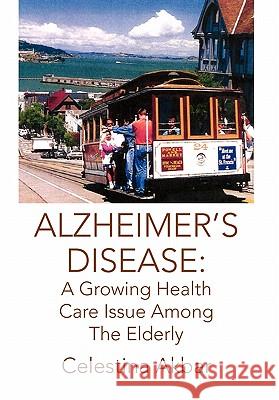 Alzheimer's Disease: A Growing Health Care Issue Among The Elderly Celestina Akbar 9781456883386 Xlibris - książka