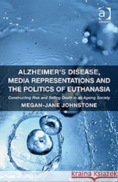 Alzheimer's Disease, Media Representations and the Politics of Euthanasia: Constructing Risk and Selling Death in an Ageing Society Johnstone, Megan-Jane 9781409451921 Ashgate Publishing Limited - książka
