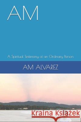 Am: A Spiritual Testimony of an Ordinary Person Am Alvarez 9781731318077 Independently Published - książka