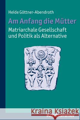 Am Anfang Die Mutter - Matriarchale Gesellschaft Und Politik ALS Alternative: Ausgewahlte Beitrage Zur Modernen Matriarchatsforschung Gottner-Abendroth, Heide 9783170219342 Kohlhammer - książka