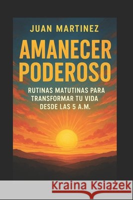 Amanecer Poderoso: Rutinas Matutinas para Transformar tu Vida desde las 5 A.M. Martinez, Juan 9798291059791 Independently Published - książka