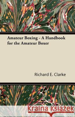 Amateur Boxing - A Handbook for the Amateur Boxer Richard E. Clarke 9781447434627 Kingman Press - książka