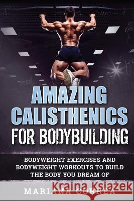 AMAZING CALISTHENICS For BODYBUILDING: HUNDREDS OF BODYWEIGHT EXERCISES AND BODYWEIGHT WORKOUTS TO BUILD a BODY YOU HAVE ONLY EVER DREAMED OF Correa, Mariana 9781539342212 Createspace Independent Publishing Platform - książka