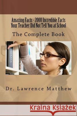 Amazing Facts - 2000 Incredible Facts Your Teacher Did Not Tell You at School: The Complete Book Dr Lawrence Matthew 9781530360154 Createspace Independent Publishing Platform - książka