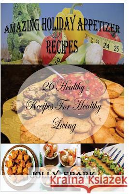 Amazing Holiday Appetizer Recipes: 26 Healthy Recipes for healthy living Spark, Jolly 9781533541468 Createspace Independent Publishing Platform - książka