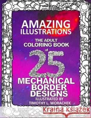 Amazing Illustrations-25 Mechanical Border Designs: The Adult Coloring Book Timothy L. Worachek 9781542649582 Createspace Independent Publishing Platform - książka