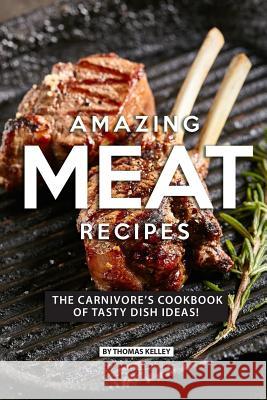 Amazing Meat Recipes: The Carnivore's Cookbook of Tasty Dish Ideas! Thomas Kelly 9781077660465 Independently Published - książka