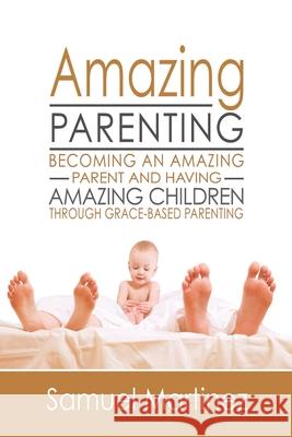 Amazing Parenting: Becoming An Amazing Parent and Having Amazing Children Through Grace Based Parenting Samuel Martinez 9781732975125 Bush Publishing LLC - książka