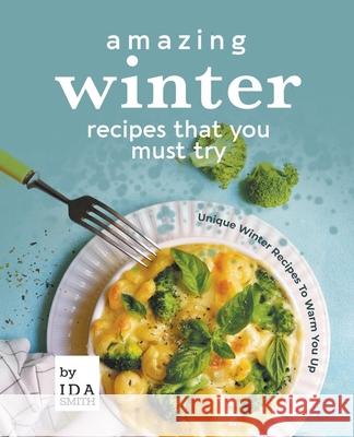 Amazing Winter Recipes That You Must Try: Unique Winter Recipes To Warm You Up Ida Smith 9781393173403 Draft2digital - książka