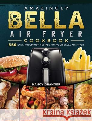 Amazingly Bella Air Fryer Cookbook: 550 Easy, Foolproof Recipes for Your Bella Air Fryer Nancy Granger 9781802447637 Nancy Granger - książka