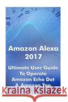 Amazon Alexa 2017: Ultimate User Guide To Operate Amazon Echo Dot & Amazon Tap: (Amazon Dot For Beginners, Amazon Dot User Guide, Amazon Mackein, Phillip 9781542747066 Createspace Independent Publishing Platform