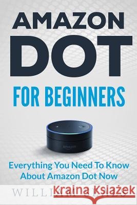Amazon Dot: Amazon Dot For Beginners - Everything You Need To Know About Amazon Dot Now William Seals 9781539604044 Createspace Independent Publishing Platform - książka