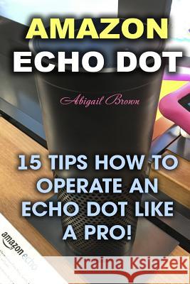 Amazon Echo Dot: 15 Tips How to Operate an Echo Dot Like a Pro! Abigail Brown 9781976522864 Createspace Independent Publishing Platform - książka