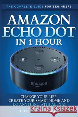 Amazon Echo Dot in 1 Hour: The Complete Guide for Beginners - Change Your Life, Create Your Smart Home and Do Anything with Alexa! Joel Goodwin 9781544030586 Createspace Independent Publishing Platform - książka