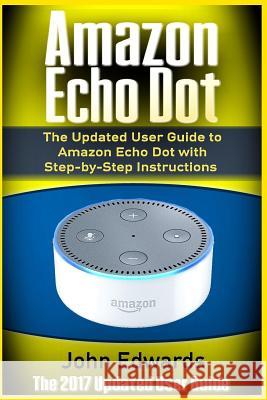 Amazon Echo Dot: The Updated User Guide to Amazon Echo Dot with Step-by-Step Instructions (Amazon Echo, Amazon Echo Guide, user manual, Edwards, John 9781542462334 Createspace Independent Publishing Platform - książka