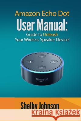 Amazon Echo Dot User Manual: Guide to Unleash your Wireless Speaker Device! Johnson, Shelby 9781541088924 Createspace Independent Publishing Platform - książka