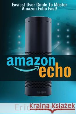 Amazon Echo: Easiest User Guide To Master Amazon Echo Fast! James, Eric 9781539103202 Createspace Independent Publishing Platform - książka