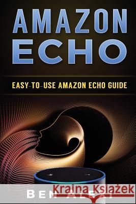 Amazon Echo: Easy-to-Use Guide for Amazon Echo, Dot, and Tap (Booklet) Ben Alexi 9781537145501 Createspace Independent Publishing Platform - książka