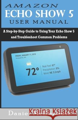 Amazon Echo Show 5 User Manual: A Step-by-Step Guide to Using Your Echo Show 5 and Troubleshoot Common Problems Daniel McDermott 9781686179433 Independently Published - książka