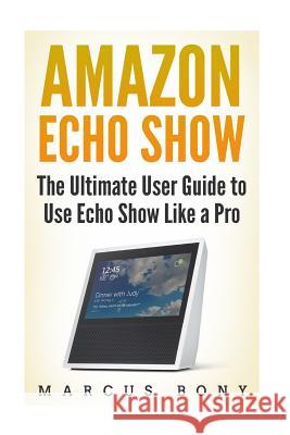 Amazon Echo Show: The Ultimate User Guide to Use Echo Show Like a Pro Marcus Bony 9781985380639 Createspace Independent Publishing Platform - książka