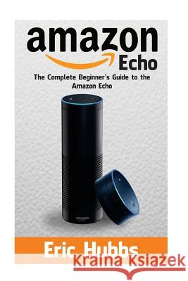 Amazon Echo: The Complete Beginners Guide to the Amazon Echo Eric Hubbs 9781544218274 Createspace Independent Publishing Platform - książka