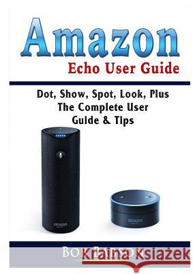 Amazon Echo User Guide: Dot, Show, Spot, Look, Plus The Complete User Guide & Tips Bob Babson 9780359753277 Abbott Properties - książka