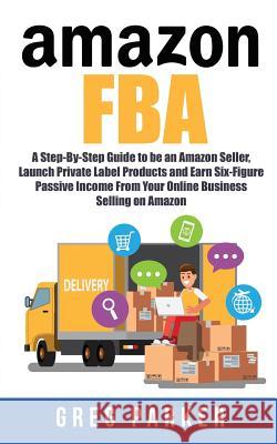Amazon FBA: A Step-By-Step Guide to be an Amazon Seller, Launch Private Label Products and Earn Six-Figure Passive Income From You Parker, Greg 9781720923619 Createspace Independent Publishing Platform - książka