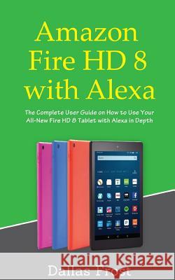 Amazon Fire HD 8 with Alexa: The Complete User Guide on How to Use Your All-New Fire HD 8 Tablet with Alexa in Depth Dallas Frost 9781984088130 Createspace Independent Publishing Platform - książka