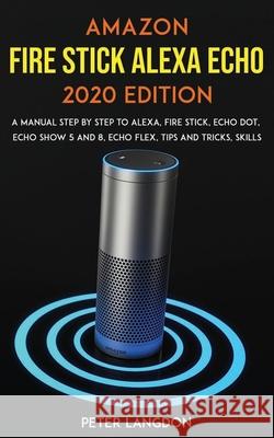 Amazon Fire Stick Alexa Echo 2020 Edition: A Manual Step by Step to Alexa, Fire Stick, Echo Dot, Echo Show 5 and 8, Echo Flex, Tips and Tricks, Skills Peter Langdon 9781677540709 Independently Published - książka