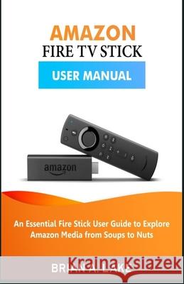 Amazon Fire TV Stick User Manual: An Essential Fire Stick User Guide to Explore Amazon Media from Soups to Nuts Brian a. Lake 9781691296323 Independently Published - książka
