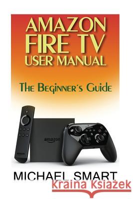 Amazon Fire TV User Manual: The Beginner's Guide Michael Smart 9781545483794 Createspace Independent Publishing Platform - książka
