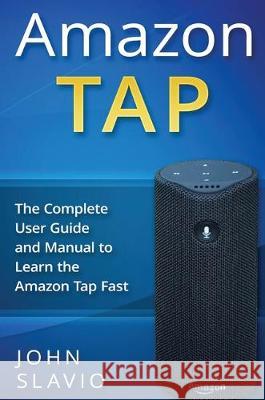 Amazon Tap: The Complete User Guide and Manual to Learn the Amazon Tap Fast John Slavio 9781922301802 John Slavio - książka