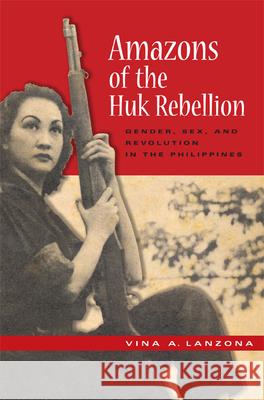 Amazons of the Huk Rebellion: Gender, Sex, and Revolution in the Philippines Lanzona, Vina a. 9780299230944 University of Wisconsin Press - książka