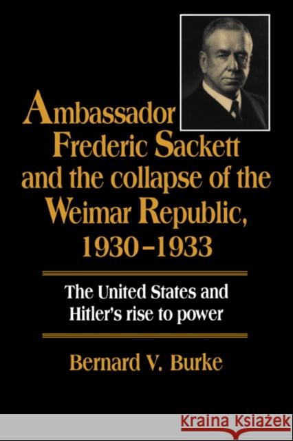 Ambassador Frederic Sackett and the Collapse of the Weimar Republic, 1930-1933 Bernard V. Burke 9780521533119 Cambridge University Press - książka