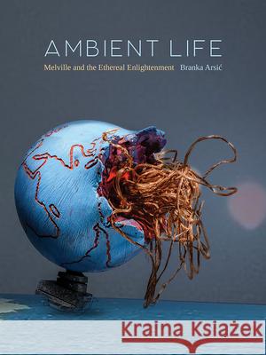 Ambient Life: Melville and the Ethereal Enlightenment Branka Arsic 9781517920869 University of Minnesota Press - książka