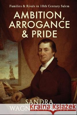 Ambition, Arrogance & Pride: Families & Rivals in 18th Century Salem Sandra Wagner-Wright   9781735413228 Wagner Wright Enterprises - książka