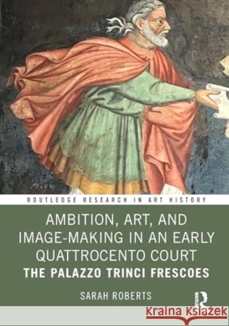 Ambition, Art, and Image-Making in an Early Quattrocento Court: The Palazzo Trinci Frescoes Sarah Roberts 9781032734545 Routledge - książka