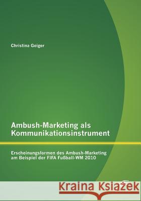 Ambush-Marketing als Kommunikationsinstrument: Erscheinungsformen des Ambush-Marketing am Beispiel der FIFA Fußball-WM 2010 Geiger, Christina 9783842894112 Diplomica Verlag Gmbh - książka