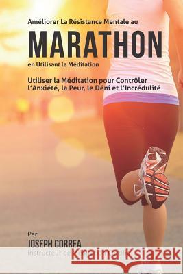 Ameliorer La Resistance Mentale Au Marathon en Utilisant la Meditation: Utiliser la Meditation pour Controler L?Anxiete, La Peur, le Deni et L?Incredu Correa (Instructeur Certifie De Meditati 9781511627481 Createspace - książka