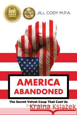 America Abandoned: The Secret Velvet Coup That Cost Us Our Democracy Jill Cody 9780997796209 Writing Endeavors Press - książka