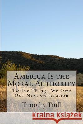 America Is the Moral Authority: Twelve Things We Owe Our Next Generation Timothy L. Trul 9781491232545 Createspace - książka