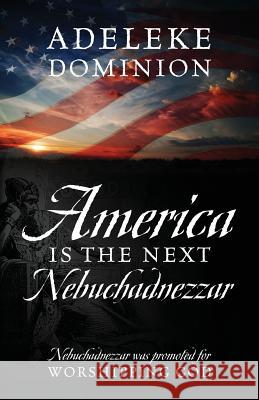 America Is The Next Nebuchadnezzar: Nebuchadnezzar was promoted for worshipping God Adeleke Dominion 9781977209481 Outskirts Press - książka