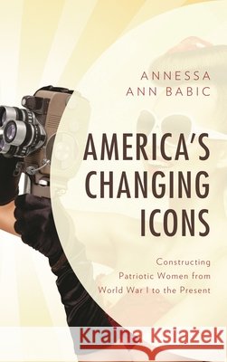 America's Changing Icons: Constructing Patriotic Women from World War I to the Present Annessa Ann Babic 9781683931362 Fairleigh Dickinson University Press - książka